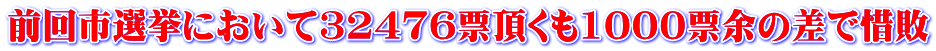 前回市選挙において32476票頂くも1000票余の差で惜敗 